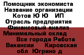 Помощник экономиста › Название организации ­ Котов Ю.Ю., ИП › Отрасль предприятия ­ Финансовый анализ › Минимальный оклад ­ 27 000 - Все города Работа » Вакансии   . Кировская обл.,Югрино д.